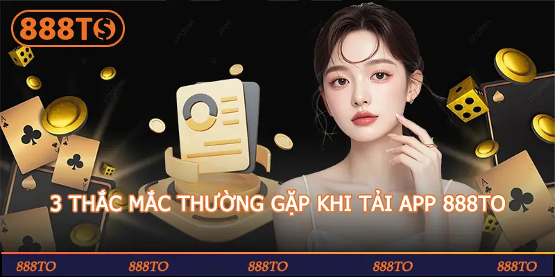 3 THẮC MẮC THƯỜNG GẶP KHI TẢI APP 888TO