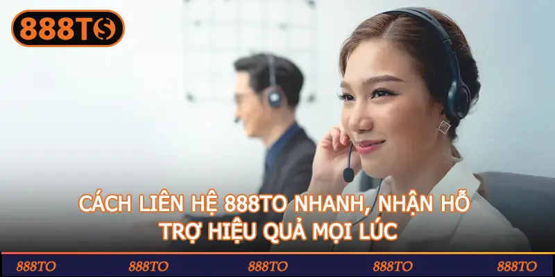 CÁCH LIÊN HỆ 888TO NHANH, NHẬN HỖ TRỢ HIỆU QUẢ MỌI LÚC